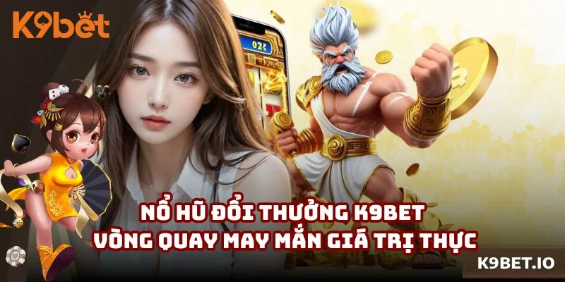 Nổ Hũ Đổi Thưởng K9bet – Vòng Quay May Mắn Giá Trị Thực